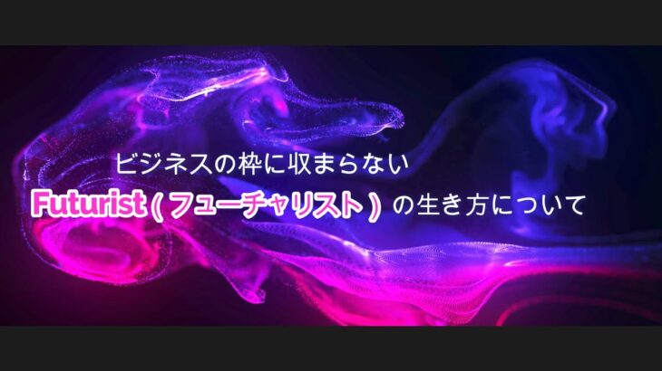 【価値タイズ】ビジネスの枠に収まらない、『Futurist（フューチャリスト）』の生き方について