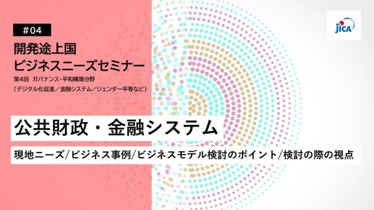 JICA開発途上国ビジネスニーズセミナー：ガバナンス・平和構築分野「公共財政・金融システム（現地ニーズ/ビジネス事例/ビジネスモデル検討のポイント/検討の際の視点）」【4/6】