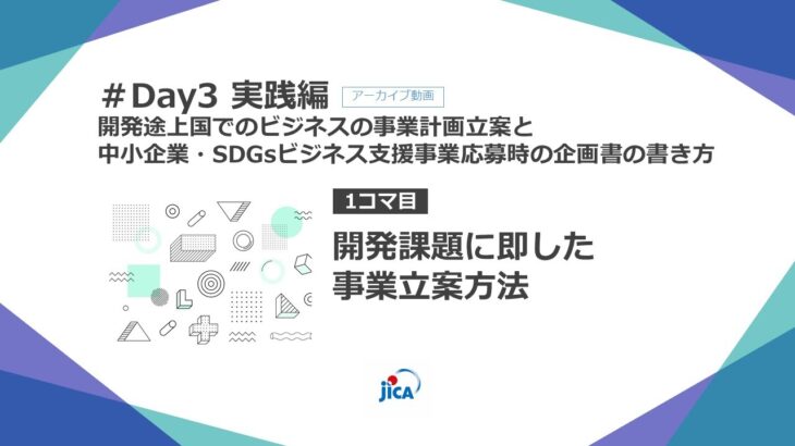 中小企業・SDGsビジネス支援事業のご応募を検討される企業様向けのオンライン研修 #Day3 実践編「開発途上国でのビジネスの事業計画立案と応募時の企画書の書き方」【1/2】