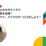 基幹システムのモダナイズでビジネス成長を加速！マルチクラウド、マイクロサービス化しよう！