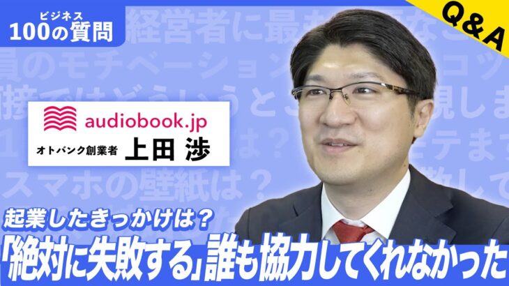 【ビジネス100の質問】audiobook.jp 上田渉さんに聞いてみた！起業のきっかけは？人脈を広げるコツは？