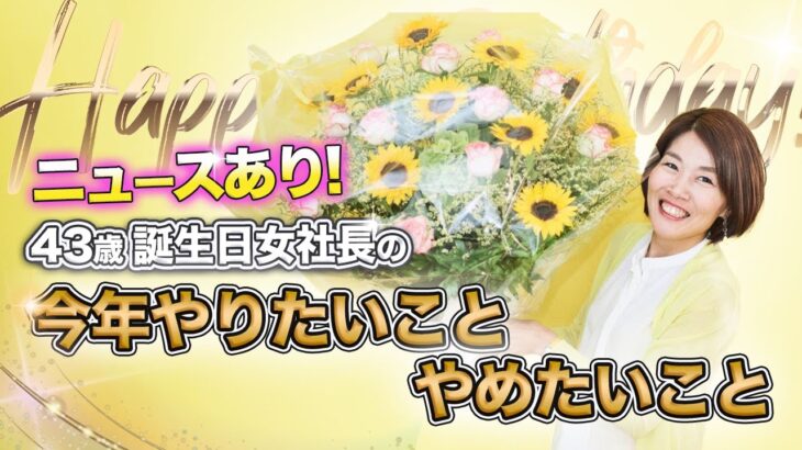 ニュース あり！ 【 ママ 起業 】 ４３歳 誕生日 女社長 の　2023年 今年 やりたいこと やめたいこと