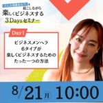 8/21　DAY1：ビジネスメンヘラ６タイプが楽しくビジネスするためのたった一つの方法【そんな奇跡ある！？を起こしながら楽しくビジネスする３DAYSセミナー】