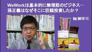 WeWorkは基本的に無理筋のビジネス‥孫正義はなぜそこに巨額投資したか？　by榊淳司