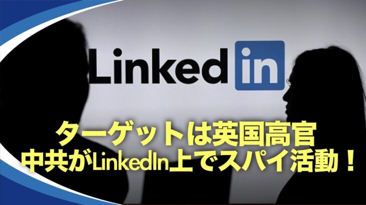 【新視点ニュース】中国共産党のスパイがビジネスサイト・LinkedInを悪用し、大金と有利な取引を餌に、数千人の英国当局者から国家機密を盗もうとしたと英国メディアが暴露した。