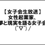 【女子会生放送】女性起業家、夢と現実を語る女子会(^▽^)/