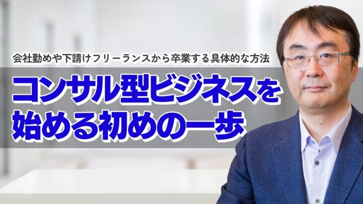 【起業準備】コンサル型ビジネスを始めるには、何からスタートすべきか？会社勤めや下請けフリーランスから卒業するための具体的な作業を解説します。